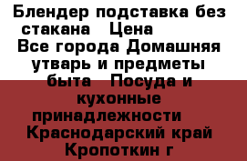 Блендер подставка без стакана › Цена ­ 1 500 - Все города Домашняя утварь и предметы быта » Посуда и кухонные принадлежности   . Краснодарский край,Кропоткин г.